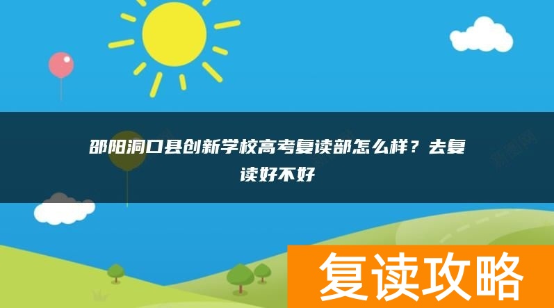 邵阳洞口县创新学校高考复读部怎么样？去复读好不好