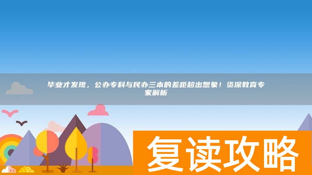毕业才发现，公办专科与民办三本的差距超出想象！资深教育专家解析