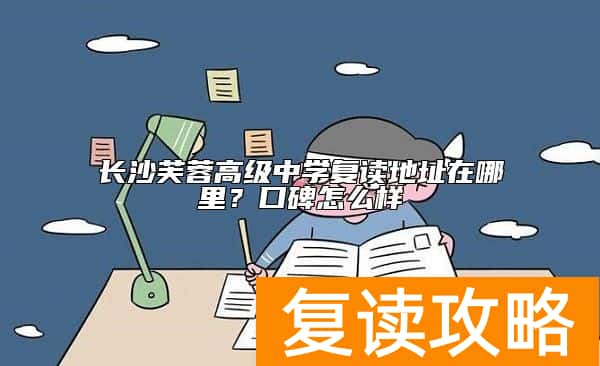 长沙芙蓉高级中学复读地址在哪里？口碑怎么样