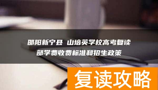 邵阳新宁县崀山培英学校高考复读部学费收费标准和招生政策